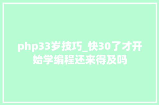 php33岁技巧_快30了才开始学编程还来得及吗