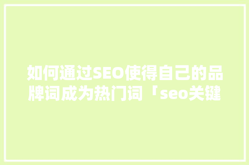 如何通过SEO使得自己的品牌词成为热门词「seo关键词优化经验技巧」