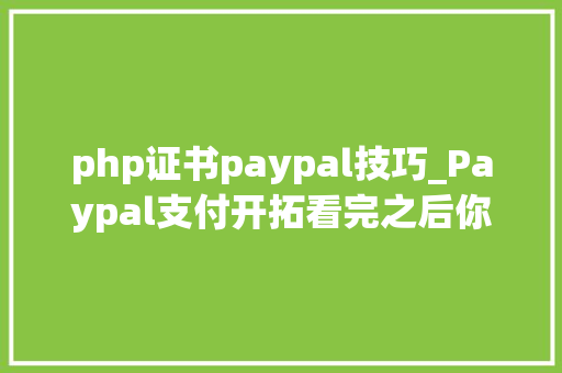php证书paypal技巧_Paypal支付开拓看完之后你也能开拓自己的paypal移动支付