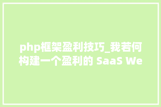 php框架盈利技巧_我若何构建一个盈利的 SaaS Web 应用轨范从创意到首次发卖