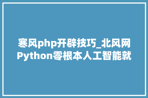 寒风php开辟技巧_北风网Python零根本人工智能就业课程30G视频教程分享