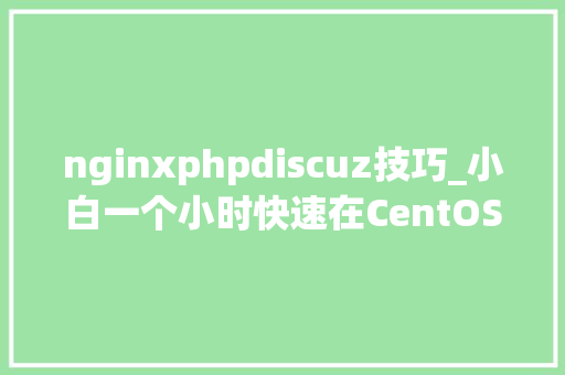 nginxphpdiscuz技巧_小白一个小时快速在CentOS69搭建Discuz