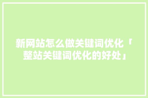 新网站怎么做关键词优化「整站关键词优化的好处」