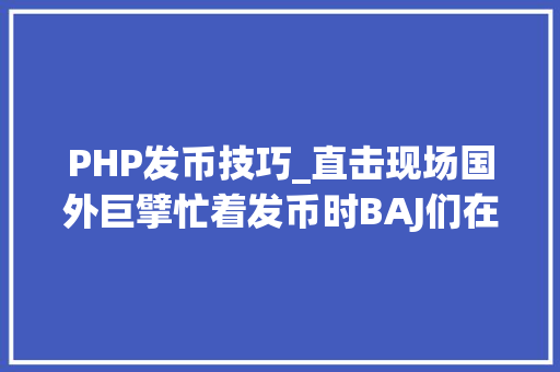 PHP发币技巧_直击现场国外巨擘忙着发币时BAJ们在做什么