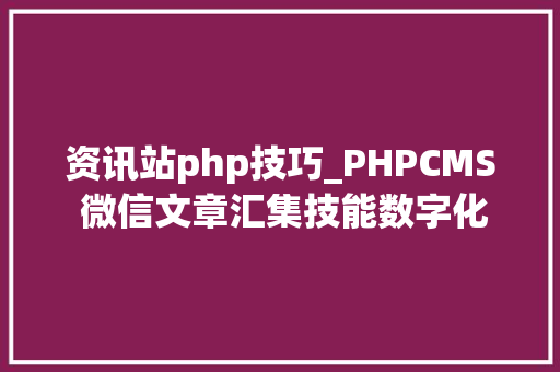 资讯站php技巧_PHPCMS 微信文章汇集技能数字化世代的资讯探险之旅