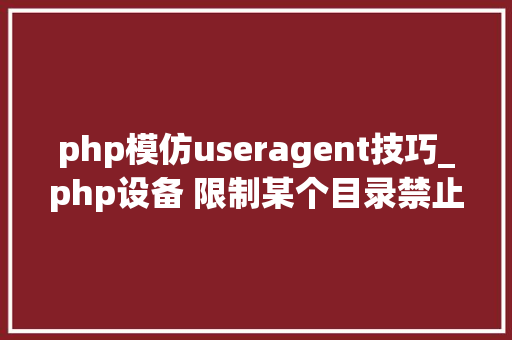 php模仿useragent技巧_php设备 限制某个目录禁止解析php 限制user_agent