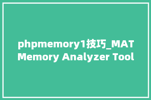 phpmemory1技巧_MATMemory Analyzer ToolJava内存分析入门实践