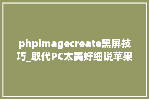 phpimagecreate黑屏技巧_取代PC太美好细说苹果iPad Pro七宗罪
