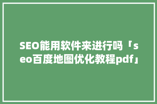SEO能用软件来进行吗「seo百度地图优化教程pdf」