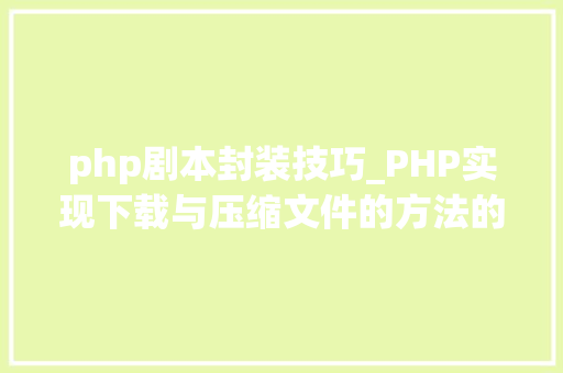 php剧本封装技巧_PHP实现下载与压缩文件的方法的封装与整理