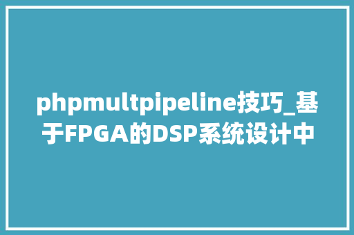 phpmultpipeline技巧_基于FPGA的DSP系统设计中的流水线技能主要应用在哪些方面