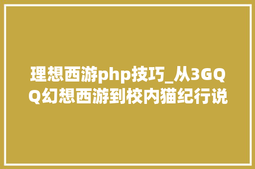 理想西游php技巧_从3GQQ幻想西游到校内猫纪行说说你昔时玩过的纸片网游