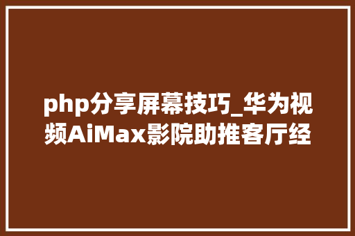 php分享屏幕技巧_华为视频AiMax影院助推客厅经济技能赋能超高清视听