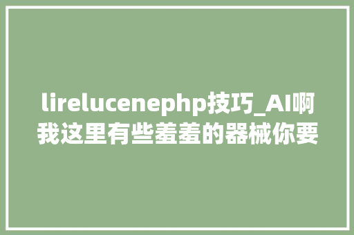 lirelucenephp技巧_AI啊我这里有些羞羞的器械你要不要看一眼