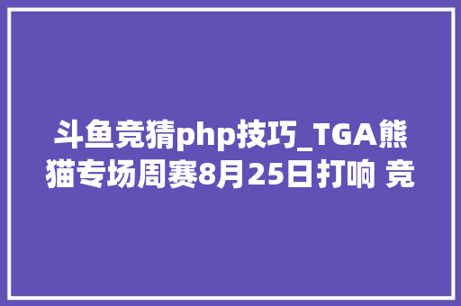 斗鱼竞猜php技巧_TGA熊猫专场周赛8月25日打响 竞猜八强胜负得奖励