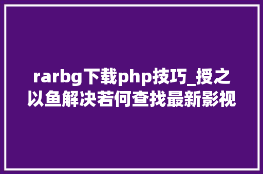 rarbg下载php技巧_授之以鱼解决若何查找最新影视本钱一