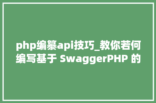 php编纂api技巧_教你若何编写基于 SwaggerPHP 的 API 文档
