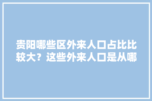 贵阳哪些区外来人口占比比较大？这些外来人口是从哪里来的「贵阳百度seo公司」
