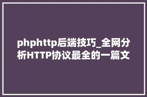 phphttp后端技巧_全网分析HTTP协议最全的一篇文章轨范员赶紧收藏