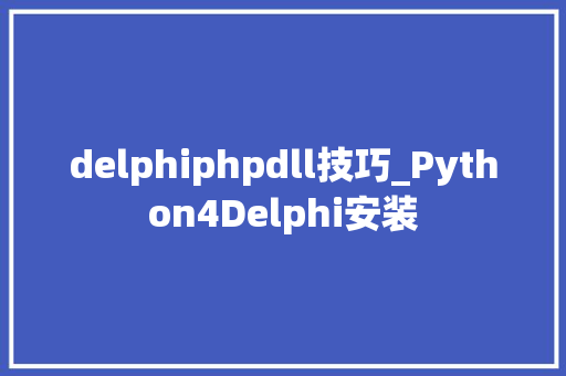 delphiphpdll技巧_Python4Delphi安装 delphiphpdll技巧_Python4Delphi安装 Web前端