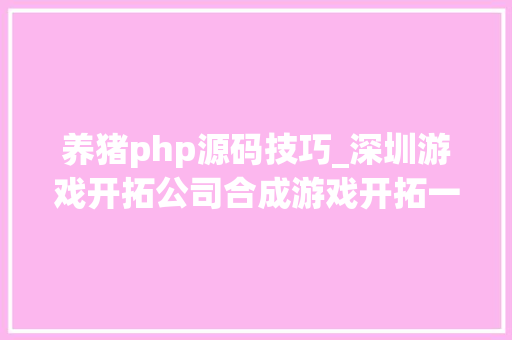 养猪php源码技巧_深圳游戏开拓公司合成游戏开拓一路来养猪动物星球打爆怪兽