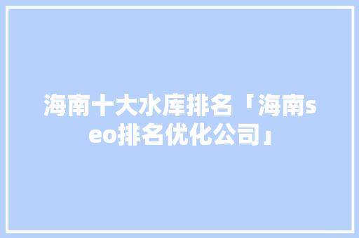 海南十大水库排名「海南seo排名优化公司」