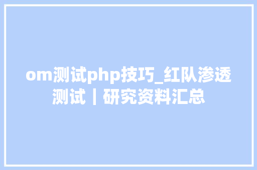 om测试php技巧_红队渗透测试|研究资料汇总 om测试php技巧_红队渗透测试|研究资料汇总