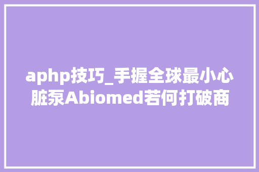 aphp技巧_手握全球最小心脏泵Abiomed若何打破商业化迷雾