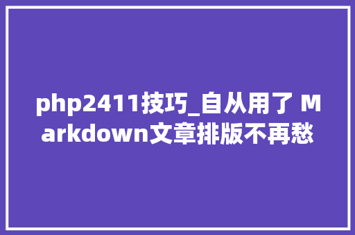 php2411技巧_自从用了 Markdown文章排版不再愁