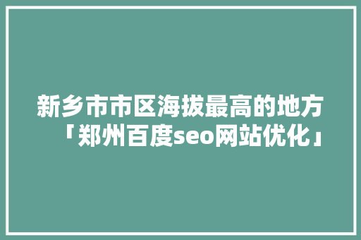 新乡市市区海拔最高的地方「郑州百度seo网站优化」