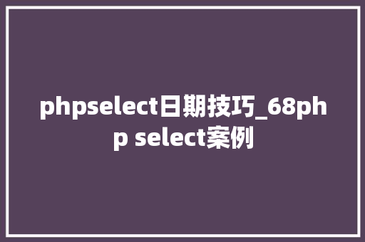 phpselect日期技巧_68php select案例
