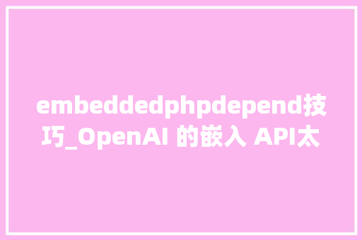 embeddedphpdepend技巧_OpenAI 的嵌入 API太慢了吗探索其他嵌入模型和做事的优势