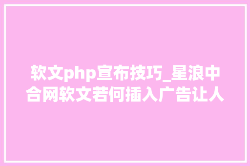 软文php宣布技巧_星浪中合网软文若何插入广告让人如痴如醉的享受中被植入印象