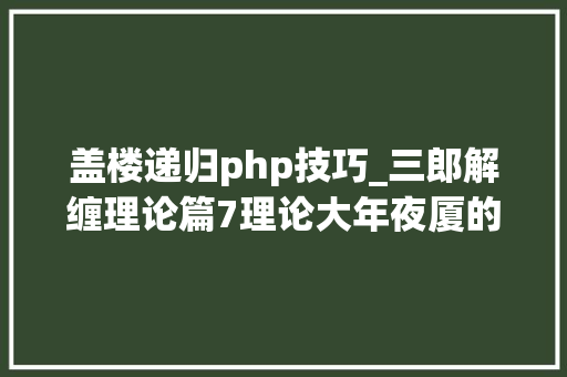 盖楼递归php技巧_三郎解缠理论篇7理论大年夜厦的第一步模型。