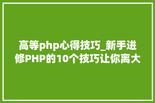 高等php心得技巧_新手进修PHP的10个技巧让你离大年夜牛更近一步