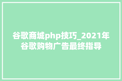 谷歌商城php技巧_2021年谷歌购物广告最终指导