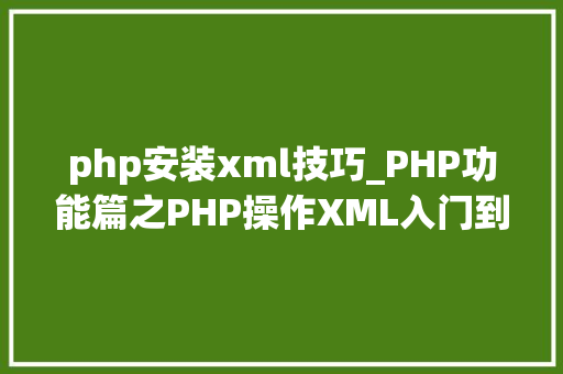 php安装xml技巧_PHP功能篇之PHP操作XML入门到实战