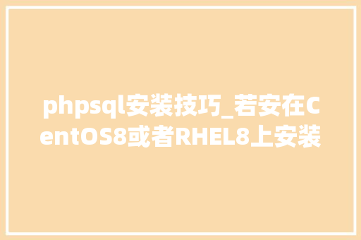 phpsql安装技巧_若安在CentOS8或者RHEL8上安装MyWebSQL