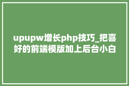 upupw增长php技巧_把喜好的前端模版加上后台小白速成课不懂代码玩建站下