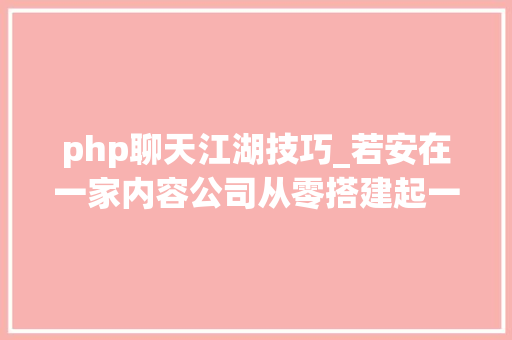 php聊天江湖技巧_若安在一家内容公司从零搭建起一支技能团队