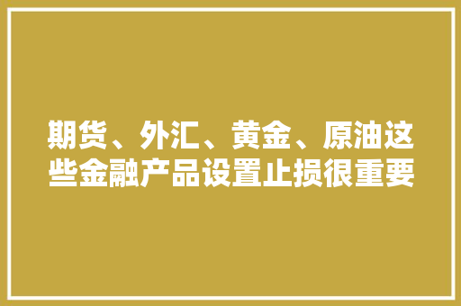 期货、外汇、黄金、原油这些金融产品设置止损很重要吗？如何设置「白银seo关键词优化方案」
