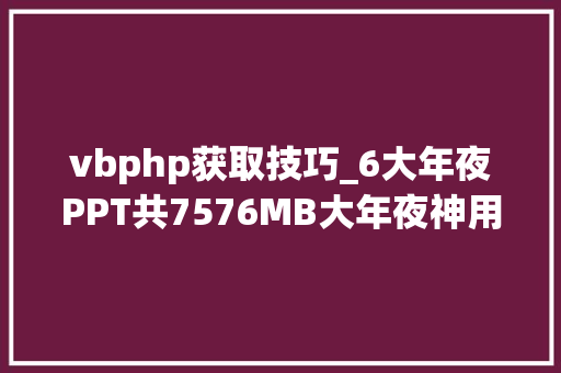 vbphp获取技巧_6大年夜PPT共7576MB大年夜神用20部分就讲完了Python