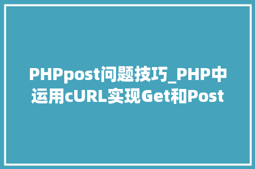 PHPpost问题技巧_PHP中运用cURL实现Get和Post请求的方法最全