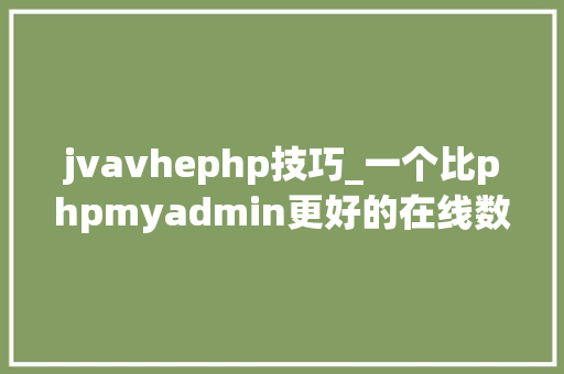 jvavhephp技巧_一个比phpmyadmin更好的在线数据库治理对象