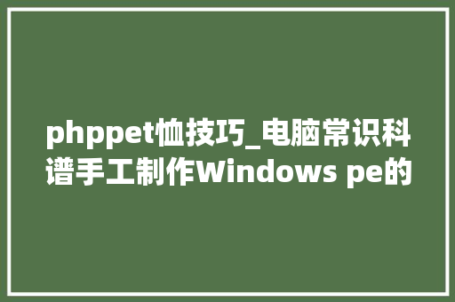 phppet恤技巧_电脑常识科谱手工制作Windows pe的制做教程