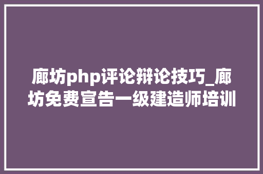 廊坊php评论辩论技巧_廊坊免费宣告一级建造师培训信息的网站有哪些