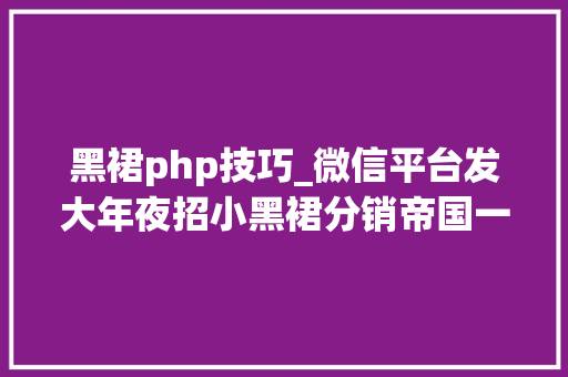 黑裙php技巧_微信平台发大年夜招小黑裙分销帝国一夜终结