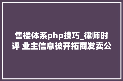 售楼体系php技巧_律师时评 业主信息被开拓商发卖公司泄露给装修公司不胜其扰