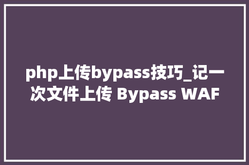 php上传bypass技巧_记一次文件上传 Bypass WAF实战