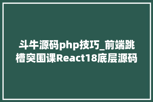 斗牛源码php技巧_前端跳槽突围课React18底层源码深入剖析21章完结FX